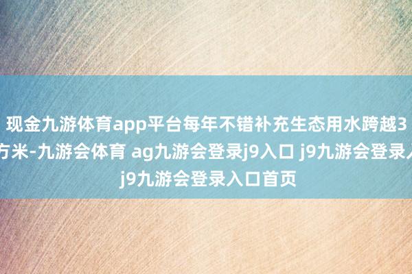 现金九游体育app平台每年不错补充生态用水跨越300万立方米-九游会体育 ag九游会登录j9入口 j9九游会登录入口首页