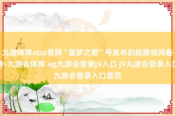 九游体育app官网“蓝梦之歌”号发布的航路相同备受期待-九游会体育 ag九游会登录j9入口 j9九游会登录入口首页