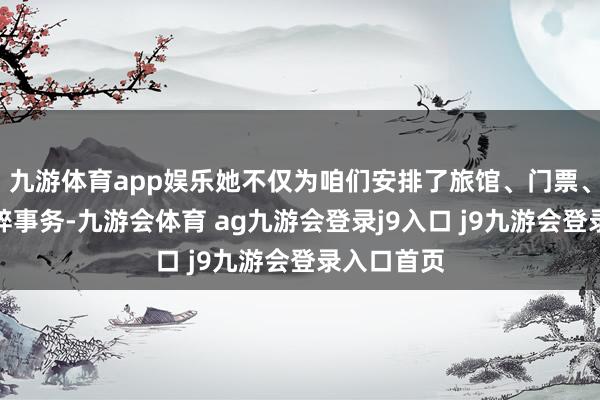 九游体育app娱乐她不仅为咱们安排了旅馆、门票、交通等琐碎事务-九游会体育 ag九游会登录j9入口 j9九游会登录入口首页