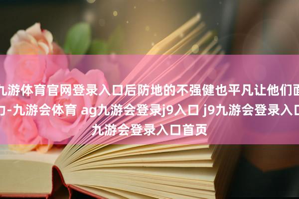 九游体育官网登录入口后防地的不强健也平凡让他们面对压力-九游会体育 ag九游会登录j9入口 j9九游会登录入口首页