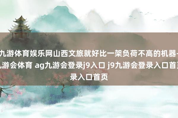 九游体育娱乐网山西文旅就好比一架负荷不高的机器-九游会体育 ag九游会登录j9入口 j9九游会登录入口首页