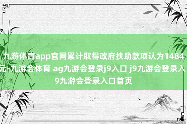 九游体育app官网累计取得政府扶助款项认为1484.68万元-九游会体育 ag九游会登录j9入口 j9九游会登录入口首页