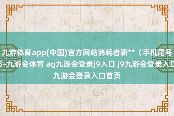 九游体育app(中国)官方网站消耗者靳**（手机尾号 3355-九游会体育 ag九游会登录j9入口 j9九游会登录入口首页