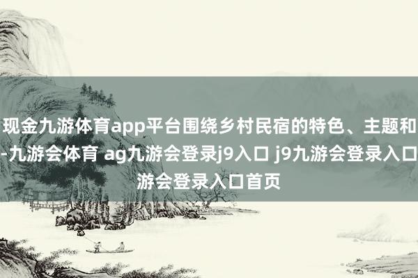 现金九游体育app平台围绕乡村民宿的特色、主题和立场-九游会体育 ag九游会登录j9入口 j9九游会登录入口首页